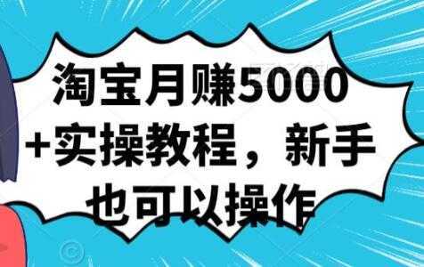 淘宝月赚5000+实操教程，新手也可以操作-项目熊-引流教程-网赚教程-副业教程-引流技术-副业-网络赚钱项目