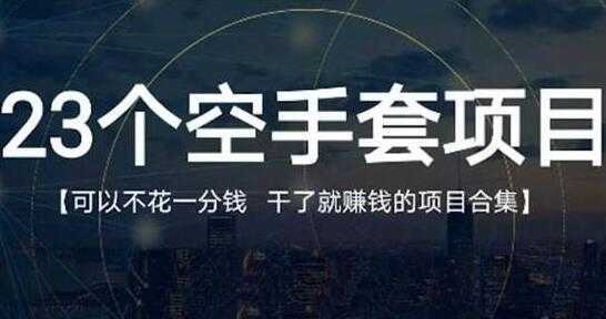 《23个空手套项目》0成本0投入，干了就赚钱纯空手套生意经-项目熊-引流教程-网赚教程-副业教程-引流技术-副业-网络赚钱项目