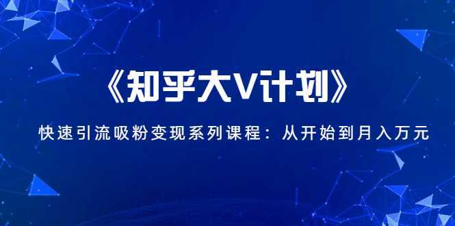 《知乎大V计划》快速引流吸粉变现系列课程：从0开始到月入万元-项目熊-引流教程-网赚教程-副业教程-引流技术-副业-网络赚钱项目