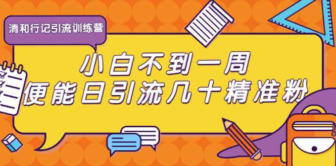 清和行记引流训练营：小白不到一周便能日引流几十精准粉-项目熊-引流教程-网赚教程-副业教程-引流技术-副业-网络赚钱项目