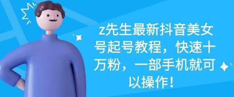 z先生最新抖音美女号起号教程，快速十万粉，一部手机就可以操作-项目熊-引流教程-网赚教程-副业教程-引流技术-副业-网络赚钱项目