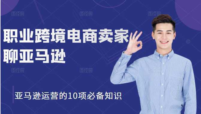职业跨境电商卖家聊亚马逊：亚马逊运营的10项必备知识，12堂课让你看懂亚马逊运营-项目熊-引流教程-网赚教程-副业教程-引流技术-副业-网络赚钱项目