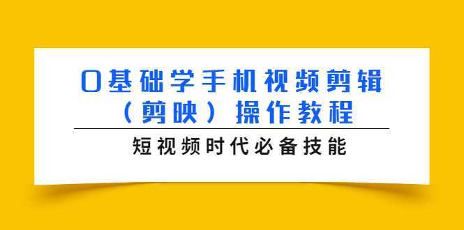 0基础学手机视频剪辑（剪映）操作教程，短视频时代必备技能-项目熊-引流教程-网赚教程-副业教程-引流技术-副业-网络赚钱项目