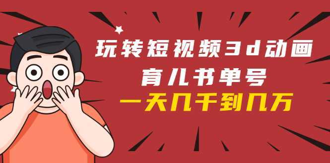 玩转短视频3D动画育儿书单号：实战操作一天几千，好的时候一天几万收益-项目熊-引流教程-网赚教程-副业教程-引流技术-副业-网络赚钱项目