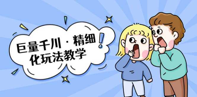 巨量千川·精细化玩法教学：玩转抖音小店，快速爆单核心的玩法-项目熊-引流教程-网赚教程-副业教程-引流技术-副业-网络赚钱项目
