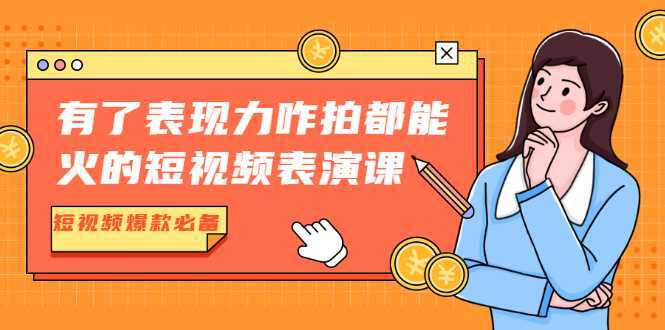 有了表现力咋拍都能火的短视频表演课，短视频爆款必备价值1390元-项目熊-引流教程-网赚教程-副业教程-引流技术-副业-网络赚钱项目