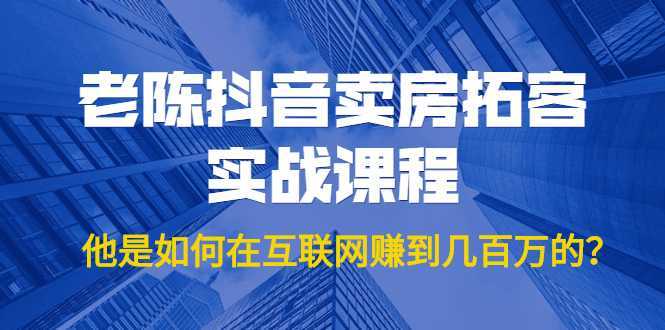 老陈抖音卖房拓客实战课程，他是如何在互联网赚到几百万的？价值1999元-项目熊-引流教程-网赚教程-副业教程-引流技术-副业-网络赚钱项目