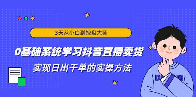 3天从小白到控盘大师，0基础系统学习抖音直播卖货 实现日出千单的实操方法-项目熊-引流教程-网赚教程-副业教程-引流技术-副业-网络赚钱项目