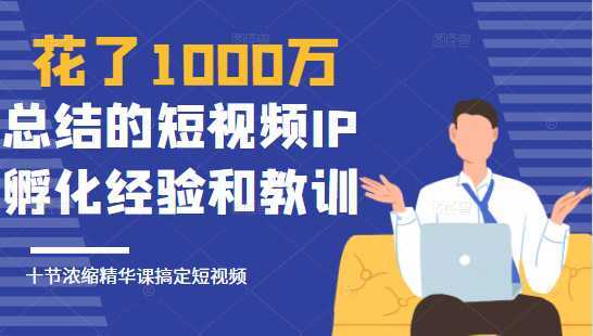 花了1000万总结出来的短视频IP孵化经验和教训，10堂浓缩精华课助你搞定短视频-项目熊-引流教程-网赚教程-副业教程-引流技术-副业-网络赚钱项目