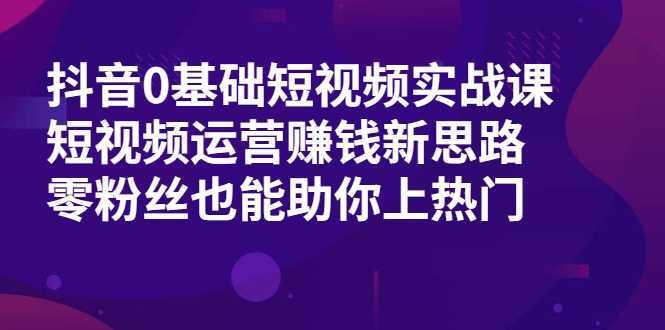 抖音0基础短视频实战课，短视频运营赚钱新思路，零粉丝也能助你上热门-项目熊-引流教程-网赚教程-副业教程-引流技术-副业-网络赚钱项目