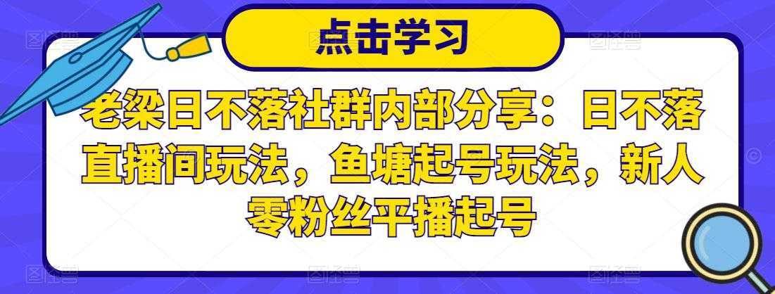 老梁日不落社群内部分享：日不落直播间玩法，鱼塘起号玩法，新人零粉丝平播起号-项目熊-引流教程-网赚教程-副业教程-引流技术-副业-网络赚钱项目