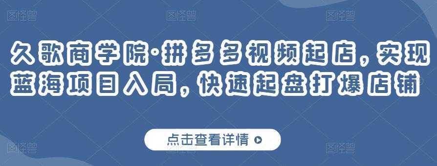 久歌商学院·拼多多视频起店，实现蓝海项目入局，快速起盘打爆店铺-项目熊-引流教程-网赚教程-副业教程-引流技术-副业-网络赚钱项目