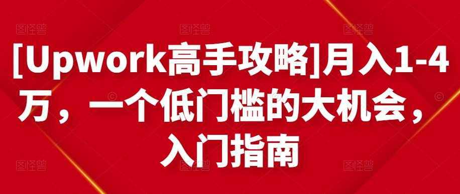 [Upwork高手攻略]月入1-4万，一个低门槛的大机会，入门指南-项目熊-引流教程-网赚教程-副业教程-引流技术-副业-网络赚钱项目