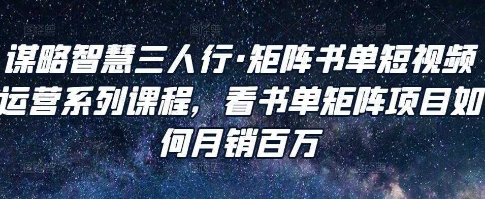 谋略智慧三人行·矩阵书单短视频运营系列课程，看书单矩阵项目如何月销百万-项目熊-引流教程-网赚教程-副业教程-引流技术-副业-网络赚钱项目