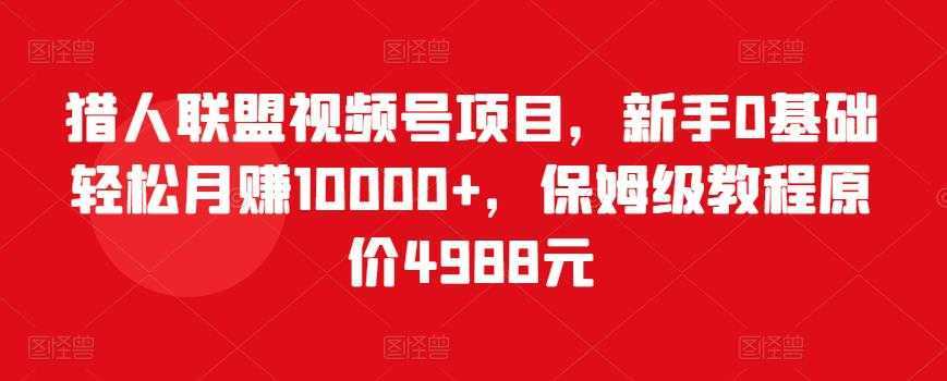 猎人联盟视频号项目，新手0基础轻松月赚10000+，保姆级教程原价4988元-项目熊-引流教程-网赚教程-副业教程-引流技术-副业-网络赚钱项目