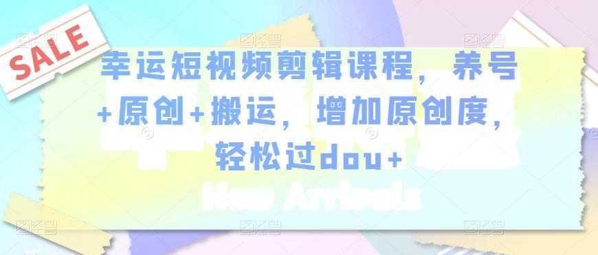 幸运短视频剪辑课程，养号+原创+搬运，增加原创度，轻松过dou+-项目熊-引流教程-网赚教程-副业教程-引流技术-副业-网络赚钱项目