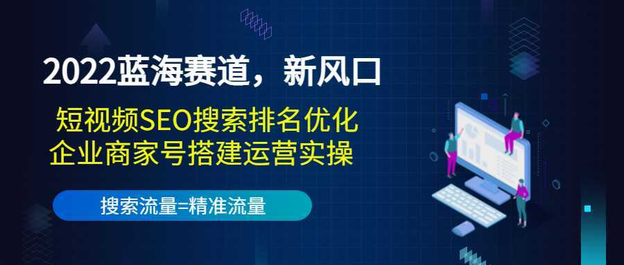 2022蓝海赛道，新风口：短视频SEO搜索排名优化+企业商家号搭建运营实操-项目熊-引流教程-网赚教程-副业教程-引流技术-副业-网络赚钱项目