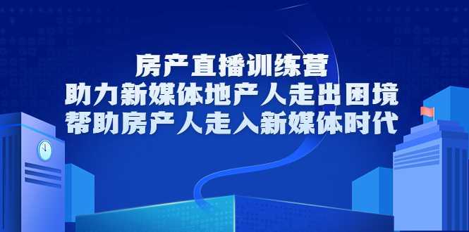 图片[1]-房产直播训练营，助力新媒体地产人走出困境，帮助房产人走入新媒体时代-项目熊-引流教程-网赚教程-副业教程-引流技术-副业-网络赚钱项目