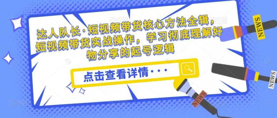 图片[1]-达人队长·短视频带货核心方法全辑，短视频带货实战操作，学习彻底理解好物分享的起号逻辑-项目熊-引流教程-网赚教程-副业教程-引流技术-副业-网络赚钱项目