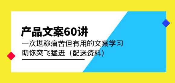 产品文案60讲：一次堪称痛苦但有用的文案学习助你突飞猛进（配送资料）-项目熊-引流教程-网赚教程-副业教程-引流技术-副业-网络赚钱项目
