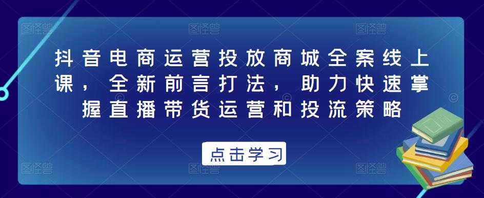 图片[1]-抖音电商运营投放商城全案线上课，全新前言打法，助力快速掌握直播带货运营和投流策略-项目熊-引流教程-网赚教程-副业教程-引流技术-副业-网络赚钱项目