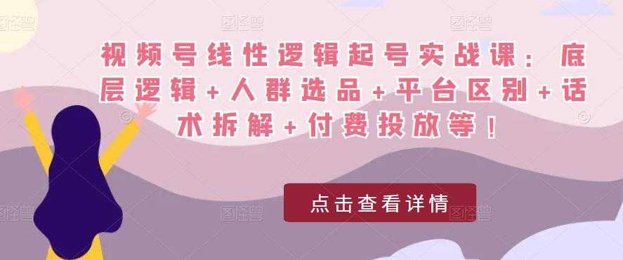 视频号线性逻辑起号实战课：底层逻辑+人群选品+平台区别+话术拆解+付费投放等！-项目熊-引流教程-网赚教程-副业教程-引流技术-副业-网络赚钱项目