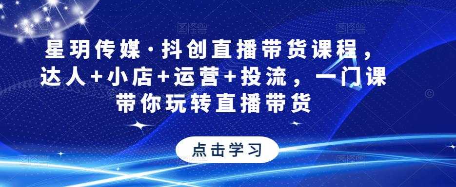 图片[1]-星玥传媒·抖创直播带货课程，达人+小店+运营+投流，一门课带你玩转直播带货-项目熊-引流教程-网赚教程-副业教程-引流技术-副业-网络赚钱项目