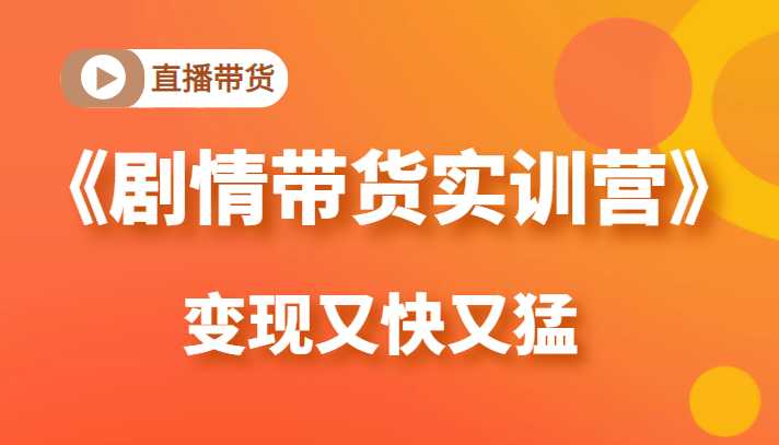 《剧情带货实训营》目前最好的直播带货方式，变起现来是又快又猛（价值980元）-项目熊-引流教程-网赚教程-副业教程-引流技术-副业-网络赚钱项目