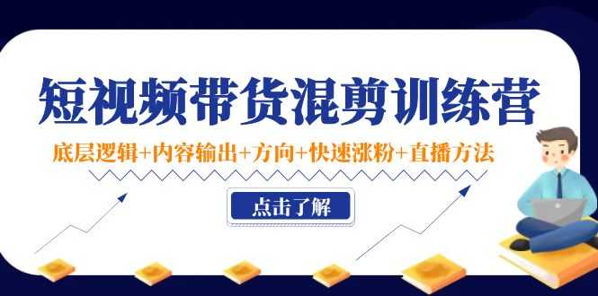 短视频带货混剪训练营：底层逻辑+内容输出+方向+快速涨粉+直播方法-项目熊-引流教程-网赚教程-副业教程-引流技术-副业-网络赚钱项目