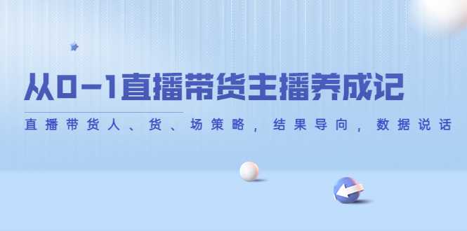 从0-1直播带货主播养成记，直播带货人、货、场策略，结果导向，数据说话-项目熊-引流教程-网赚教程-副业教程-引流技术-副业-网络赚钱项目