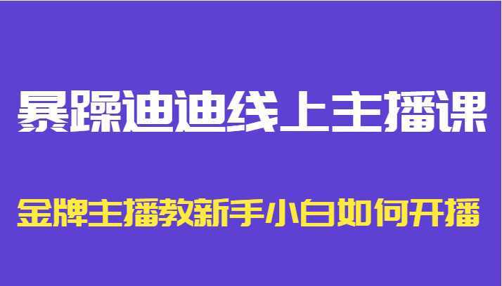 图片[1]-暴躁迪迪线上主播课，金牌主播教新手小白如何开播-项目熊-引流教程-网赚教程-副业教程-引流技术-副业-网络赚钱项目