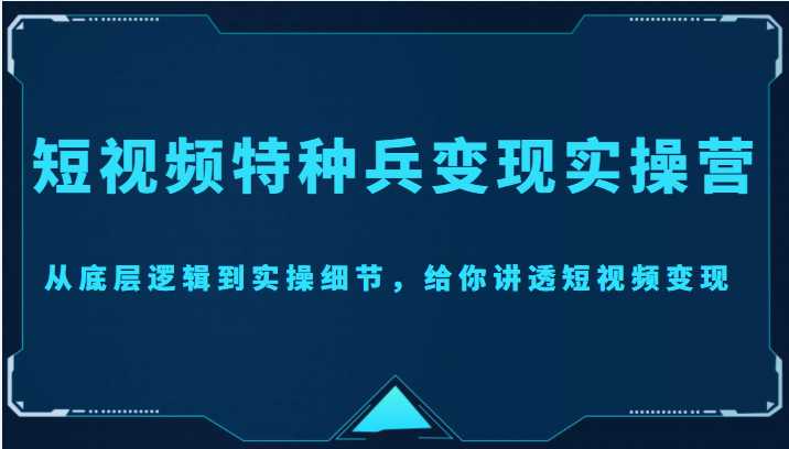 图片[1]-短视频特种兵变现实操营，从底层逻辑到实操细节，给你讲透短视频变现（价值2499元）-项目熊-引流教程-网赚教程-副业教程-引流技术-副业-网络赚钱项目