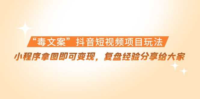 “毒文案”抖音短视频项目玩法，小程序拿图即可变现，复盘经验分享给大家-项目熊-引流教程-网赚教程-副业教程-引流技术-副业-网络赚钱项目