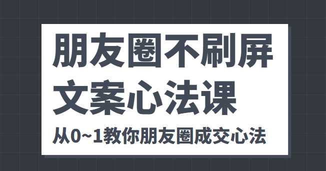 朋友圈不刷屏文案心法课 人人都要懂的商业逻辑 从0~1教你朋友圈成交心法-项目熊-引流教程-网赚教程-副业教程-引流技术-副业-网络赚钱项目
