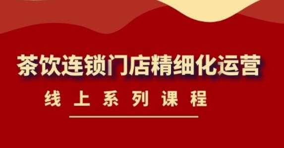 《茶饮连锁门店精细化运营》线上系列课程，茶饮门店经营必备课程（价值458元）-项目熊-引流教程-网赚教程-副业教程-引流技术-副业-网络赚钱项目