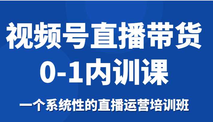 图片[1]-视频号直播带货0-1内训课，一个系统性的直播运营培训班-项目熊-引流教程-网赚教程-副业教程-引流技术-副业-网络赚钱项目