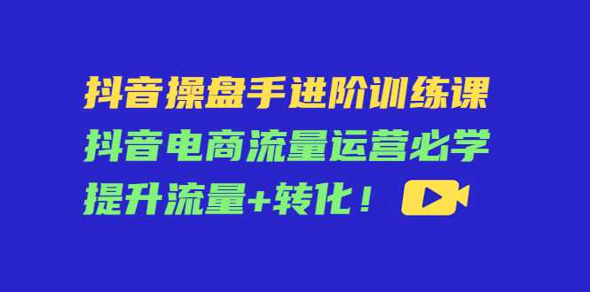 图片[1]-抖音操盘手进阶训练课：抖音电商流量运营必学，提升流量+转化-项目熊-引流教程-网赚教程-副业教程-引流技术-副业-网络赚钱项目