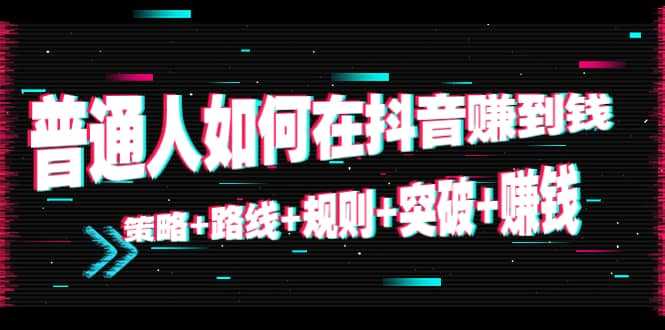 图片[1]-普通人如何在抖音赚到钱：策略 路线 规则 突破 赚钱（10节课）-项目熊-引流教程-网赚教程-副业教程-引流技术-副业-网络赚钱项目