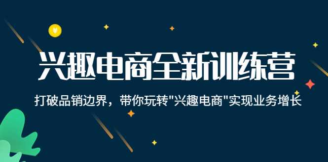 兴趣电商全新训练营：打破品销边界，带你玩转“兴趣电商“实现业务增长-项目熊-引流教程-网赚教程-副业教程-引流技术-副业-网络赚钱项目