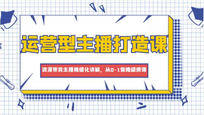 运营型主播打造课，资深带货主播精细化讲解，从0-1保姆级授课-项目熊-引流教程-网赚教程-副业教程-引流技术-副业-网络赚钱项目