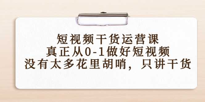 图片[1]-短视频干货运营课，真正从0-1做好短视频，没有太多花里胡哨，只讲干货-项目熊-引流教程-网赚教程-副业教程-引流技术-副业-网络赚钱项目