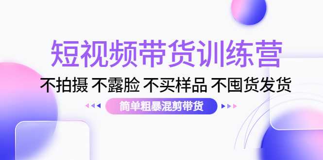 短视频带货训练营：不拍摄 不露脸 不买样品 不囤货发货 简单粗暴混剪带货（第三期）-项目熊-引流教程-网赚教程-副业教程-引流技术-副业-网络赚钱项目