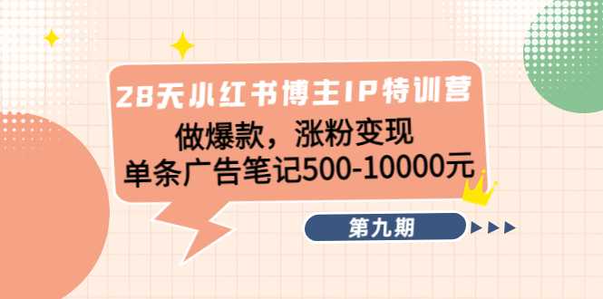 图片[1]-28天小红书博主IP特训营《第9期》做爆款，涨粉变现 单条广告笔记500-10000-项目熊-引流教程-网赚教程-副业教程-引流技术-副业-网络赚钱项目
