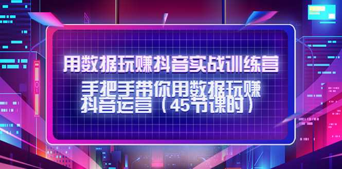 用数据玩赚抖音实战训练营：手把手带你用数据玩赚抖音运营-项目熊-引流教程-网赚教程-副业教程-引流技术-副业-网络赚钱项目