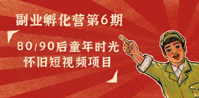 副业孵化营第6期：80/90后童年时光怀旧短视频项目-项目熊-引流教程-网赚教程-副业教程-引流技术-副业-网络赚钱项目