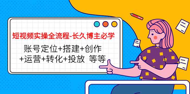 短视频实操全流程-长久博主必学：账号定位+搭建+创作+运营+转化+投放 等等-项目熊-引流教程-网赚教程-副业教程-引流技术-副业-网络赚钱项目