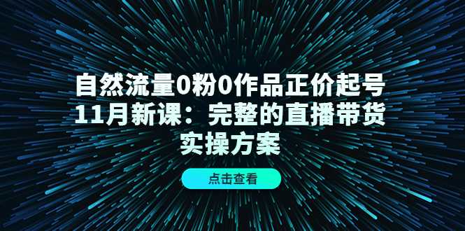 自然流量0粉0作品正价起号11月新课：完整的直播带货实操方案-项目熊-引流教程-网赚教程-副业教程-引流技术-副业-网络赚钱项目