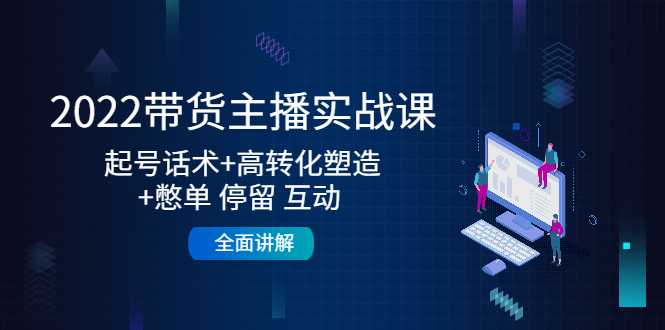 2022带货主播实战课：起号话术+高转化塑造+憋单 停留 互动 全面讲解-项目熊-引流教程-网赚教程-副业教程-引流技术-副业-网络赚钱项目