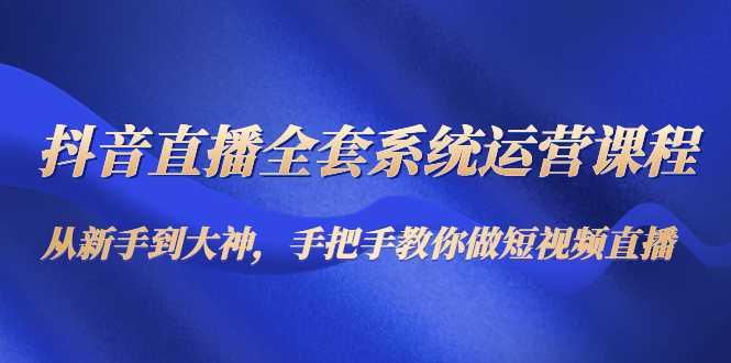 抖音直播全套系统运营课程：从新手到大神，手把手教你做直播短视频-项目熊-引流教程-网赚教程-副业教程-引流技术-副业-网络赚钱项目
