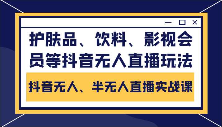 抖音无人、半无人直播实战课，护肤品、饮料、影视会员等抖音无人直播玩法-项目熊-引流教程-网赚教程-副业教程-引流技术-副业-网络赚钱项目